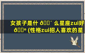 女孩子是什 🐴 么星座zui
好 🐺 (性格zui
招人喜欢的星座女)